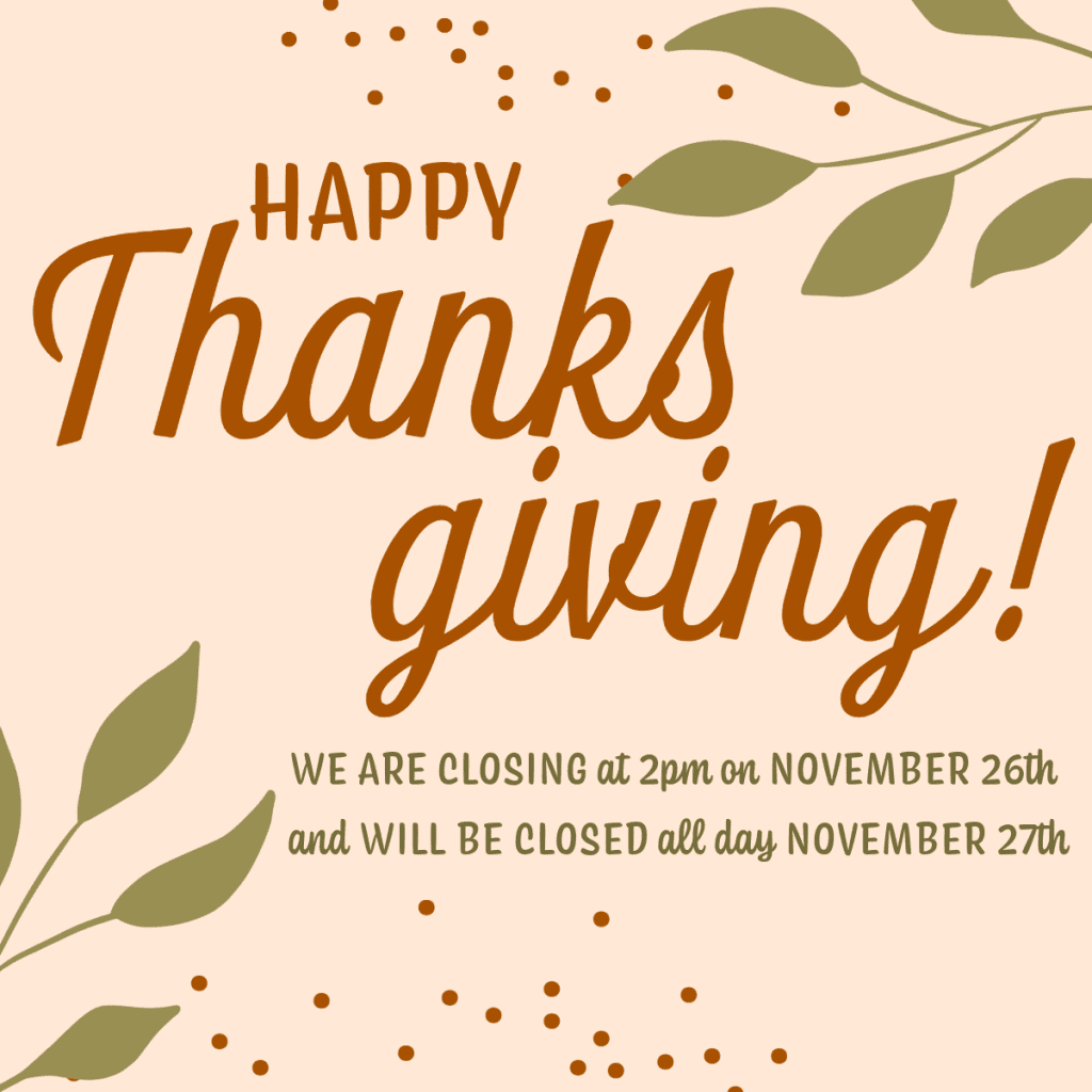 Happy Thanksgiving! We will be closing at 2pm on November 26 and will be closed all day on November 27.