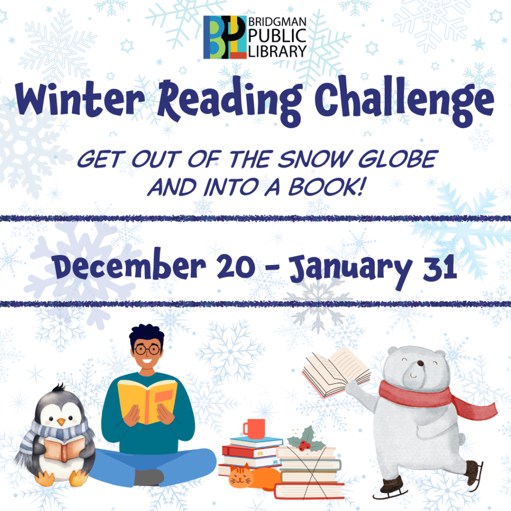 Winter Reading Challenge, Get out of the snow globe and into a book begins December 2o and goes until January 31. Sign up at the desk.