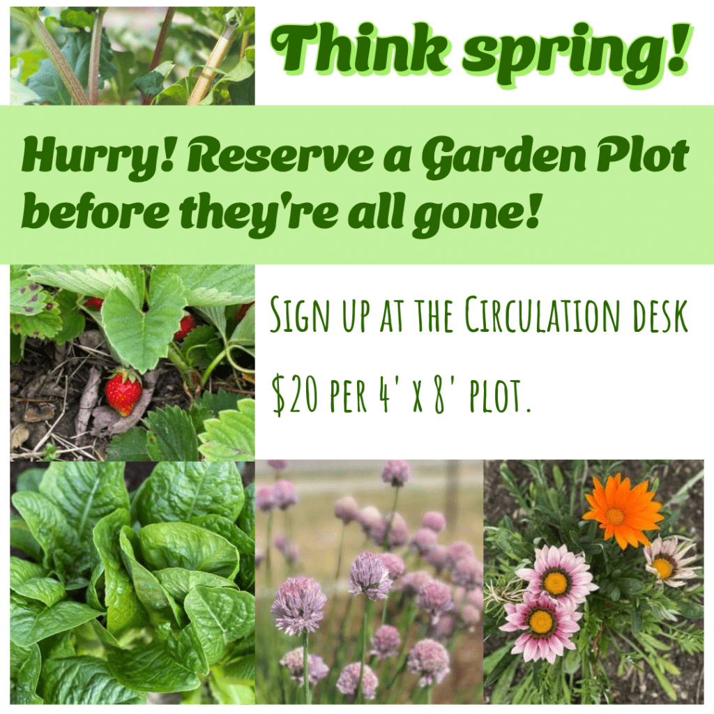 Think Spring! Hurry! Reserve a garden plot before they're all gone! Sign up at the circulation desk. $20 per plot.