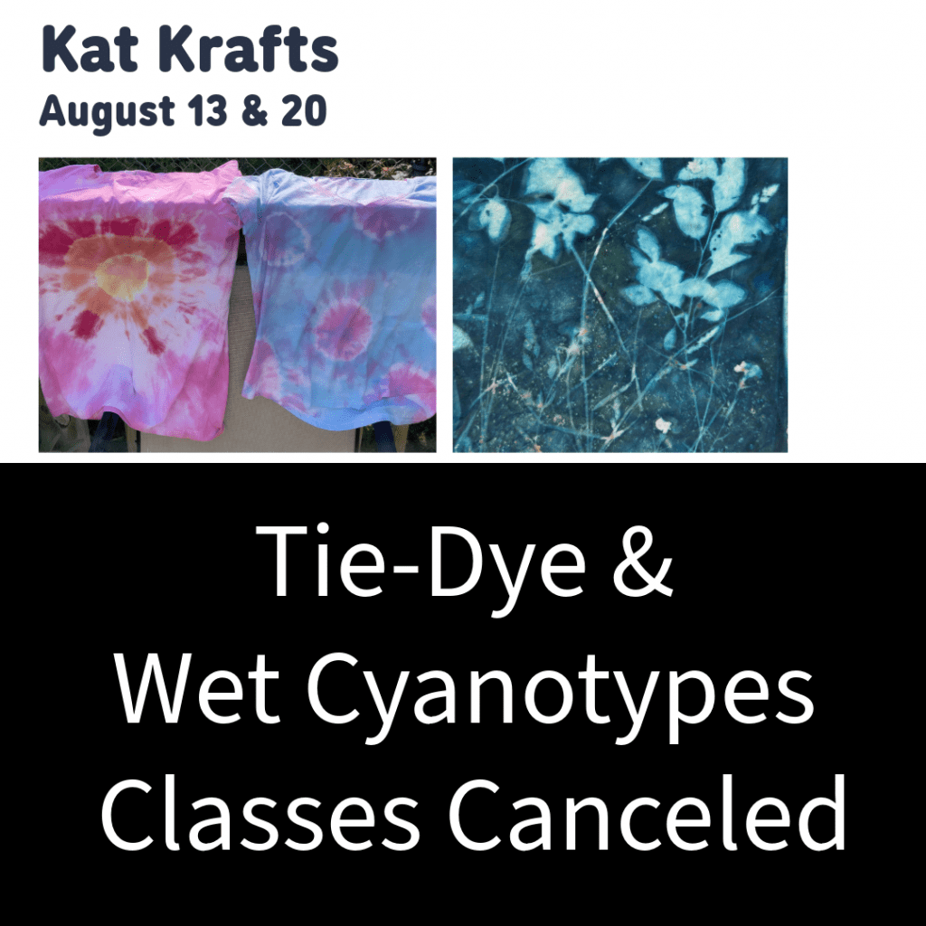 The Kat Krafts classes, tie-dye on August 13 and Wet Cyanotypes on August 20 are both canceled.