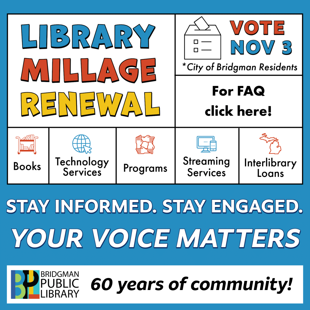 Library Millage Renewal. City of Bridgman Residents vote Nov. 3. Stay Informed, Stay engaged, Your voice matters. For FAQ, click on the image.
